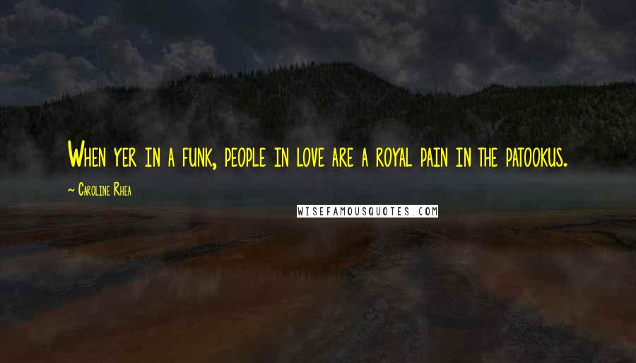 Caroline Rhea Quotes: When yer in a funk, people in love are a royal pain in the patookus.