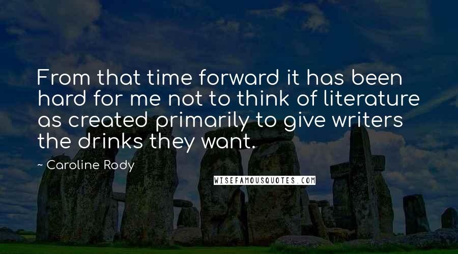 Caroline Rody Quotes: From that time forward it has been hard for me not to think of literature as created primarily to give writers the drinks they want.