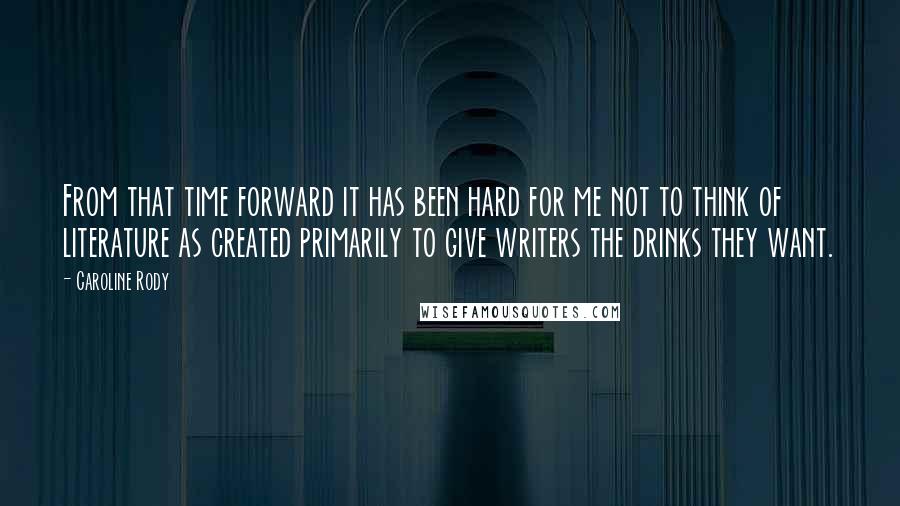 Caroline Rody Quotes: From that time forward it has been hard for me not to think of literature as created primarily to give writers the drinks they want.