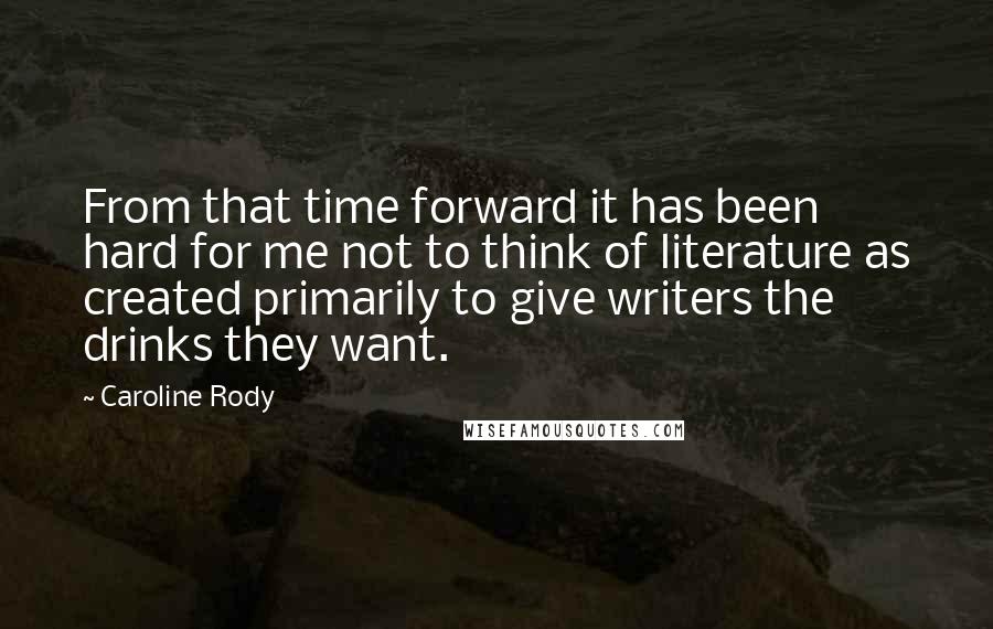 Caroline Rody Quotes: From that time forward it has been hard for me not to think of literature as created primarily to give writers the drinks they want.