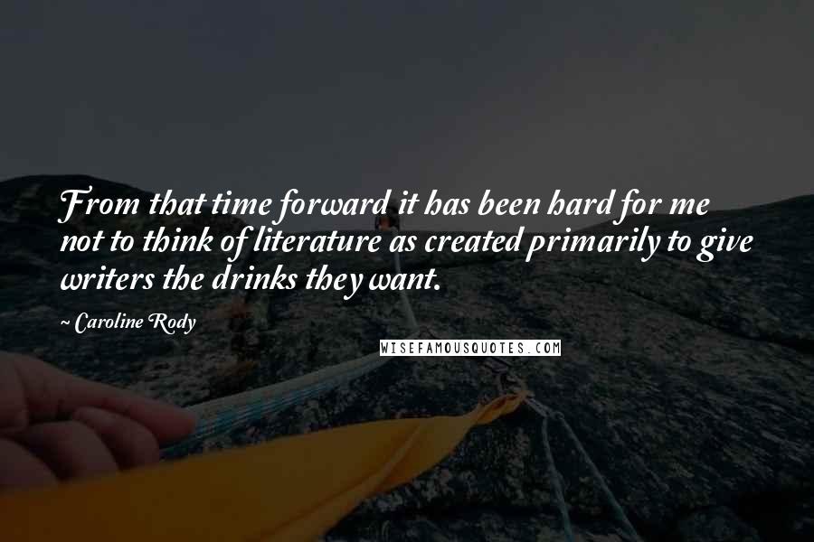 Caroline Rody Quotes: From that time forward it has been hard for me not to think of literature as created primarily to give writers the drinks they want.