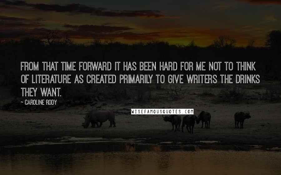 Caroline Rody Quotes: From that time forward it has been hard for me not to think of literature as created primarily to give writers the drinks they want.