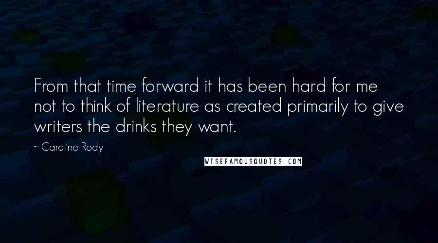 Caroline Rody Quotes: From that time forward it has been hard for me not to think of literature as created primarily to give writers the drinks they want.