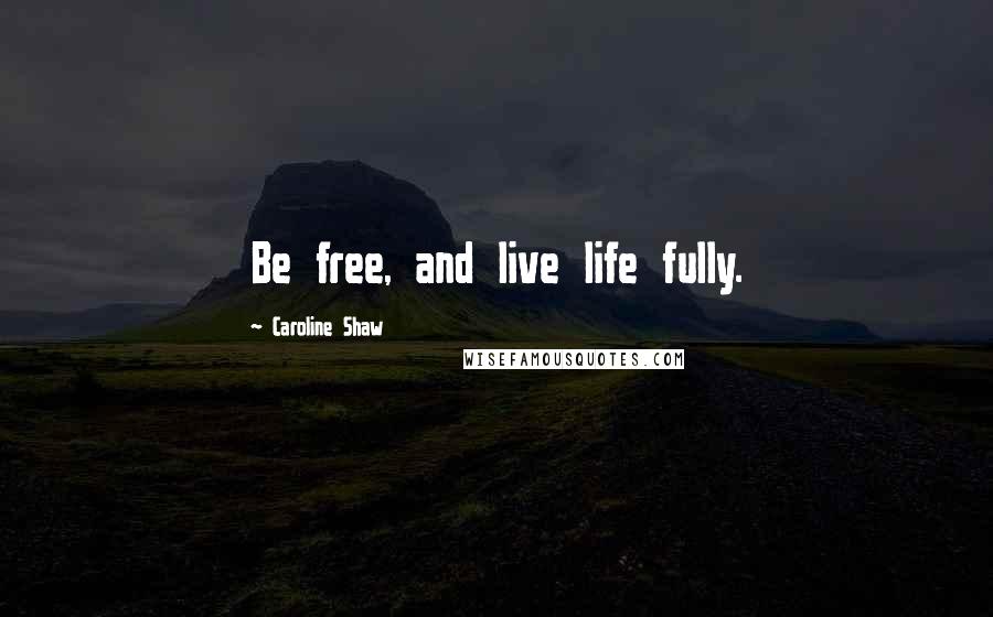Caroline Shaw Quotes: Be free, and live life fully.