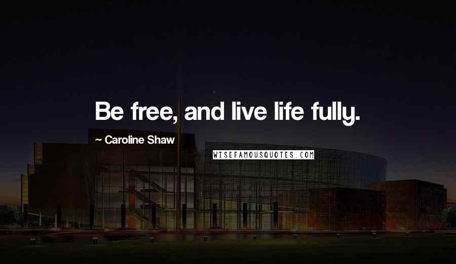 Caroline Shaw Quotes: Be free, and live life fully.