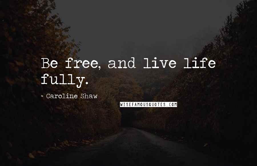 Caroline Shaw Quotes: Be free, and live life fully.