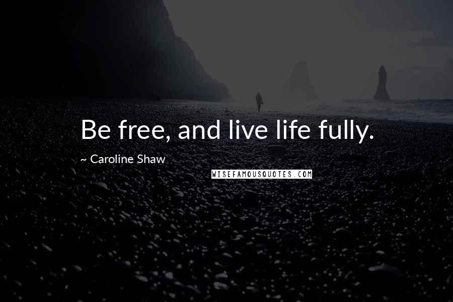 Caroline Shaw Quotes: Be free, and live life fully.