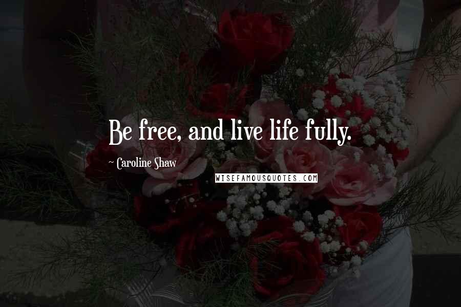 Caroline Shaw Quotes: Be free, and live life fully.