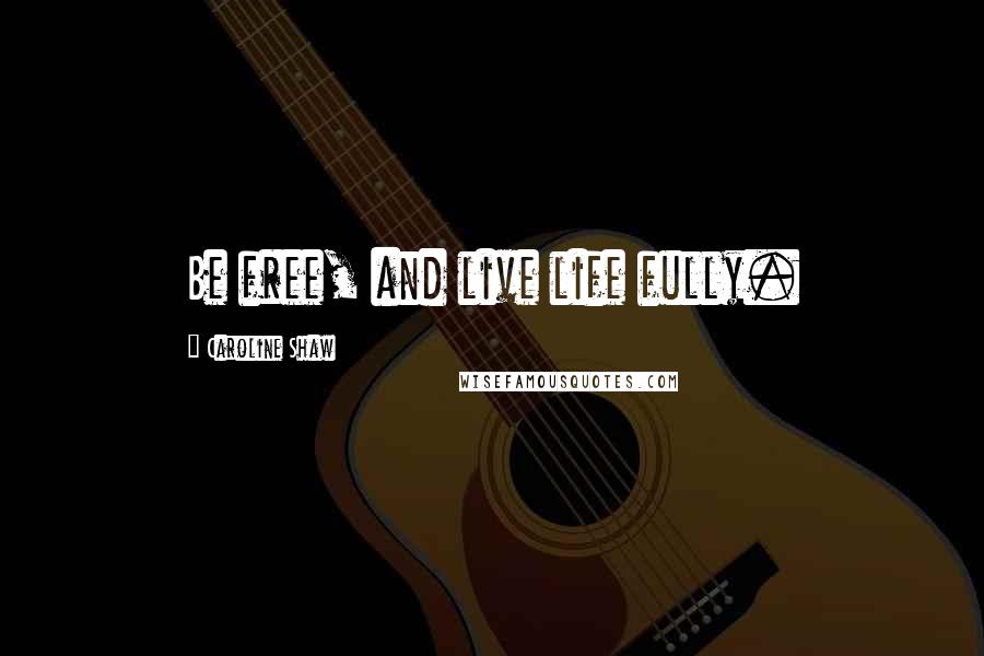 Caroline Shaw Quotes: Be free, and live life fully.