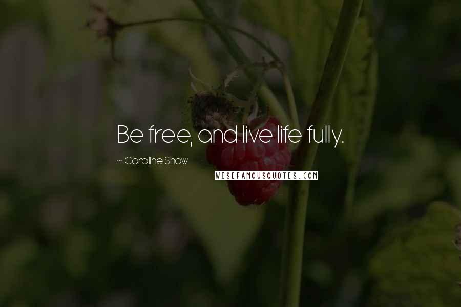 Caroline Shaw Quotes: Be free, and live life fully.