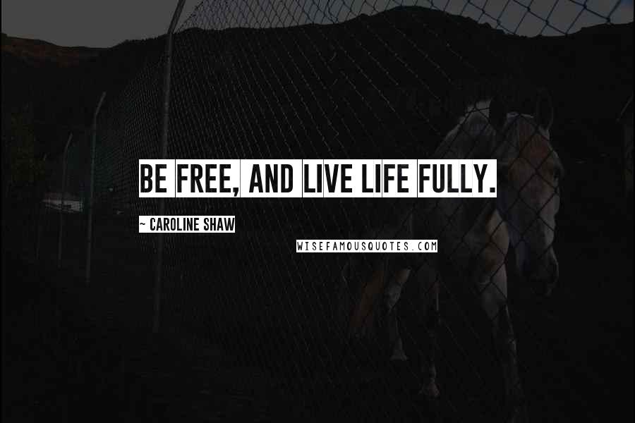 Caroline Shaw Quotes: Be free, and live life fully.