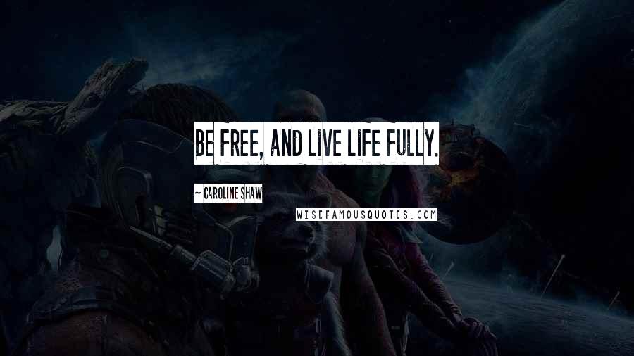 Caroline Shaw Quotes: Be free, and live life fully.