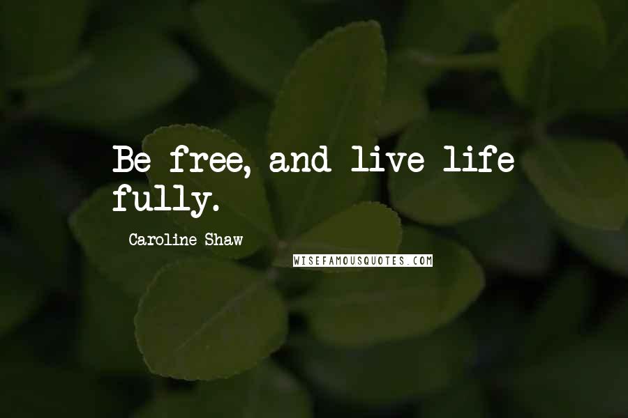 Caroline Shaw Quotes: Be free, and live life fully.