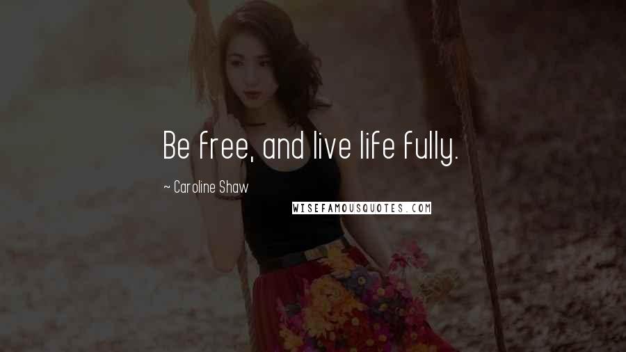 Caroline Shaw Quotes: Be free, and live life fully.