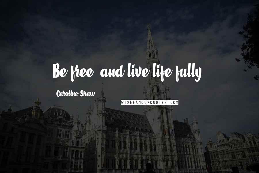 Caroline Shaw Quotes: Be free, and live life fully.