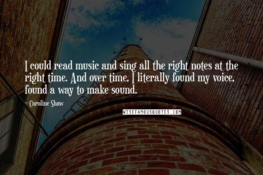 Caroline Shaw Quotes: I could read music and sing all the right notes at the right time. And over time, I literally found my voice, found a way to make sound.