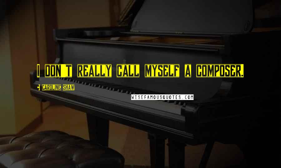 Caroline Shaw Quotes: I don't really call myself a composer.
