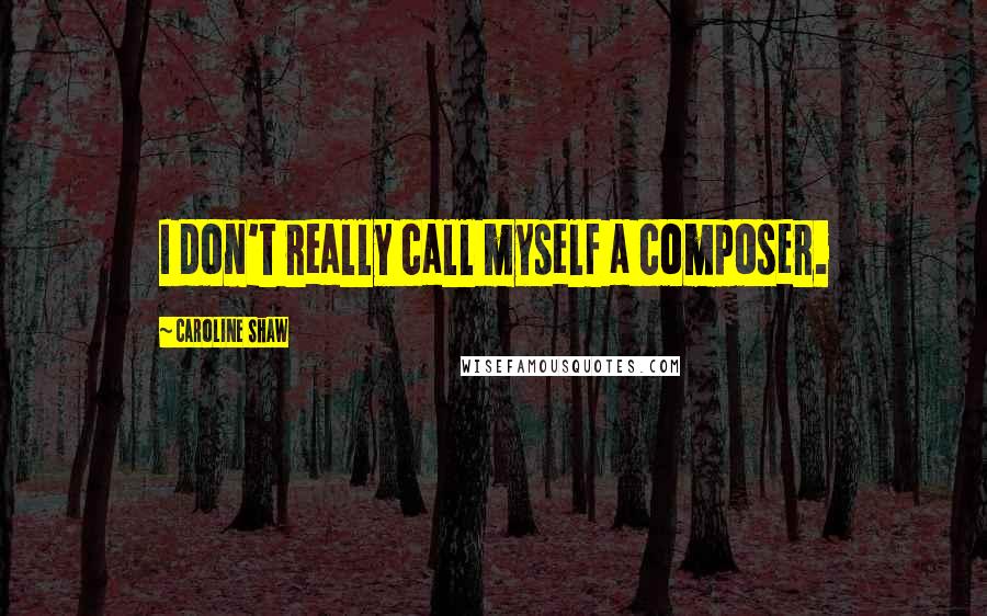 Caroline Shaw Quotes: I don't really call myself a composer.