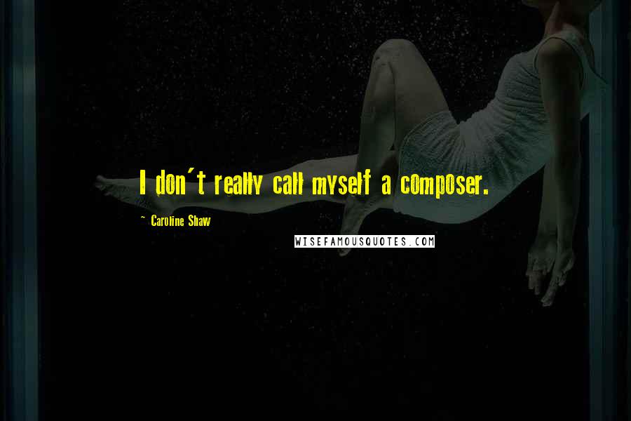 Caroline Shaw Quotes: I don't really call myself a composer.