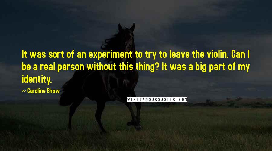 Caroline Shaw Quotes: It was sort of an experiment to try to leave the violin. Can I be a real person without this thing? It was a big part of my identity.