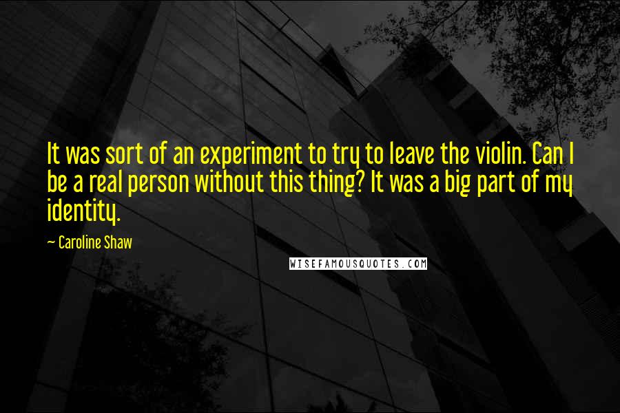 Caroline Shaw Quotes: It was sort of an experiment to try to leave the violin. Can I be a real person without this thing? It was a big part of my identity.