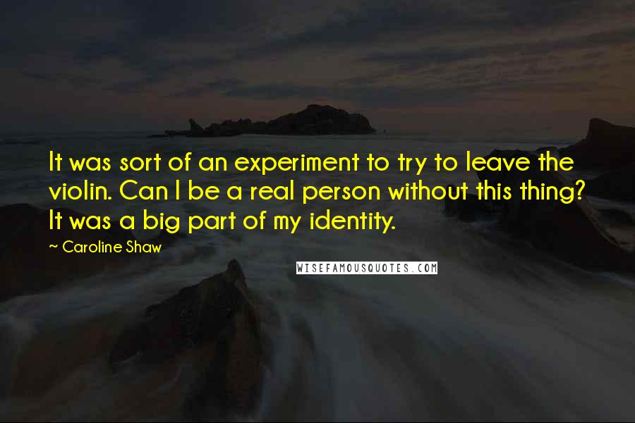 Caroline Shaw Quotes: It was sort of an experiment to try to leave the violin. Can I be a real person without this thing? It was a big part of my identity.