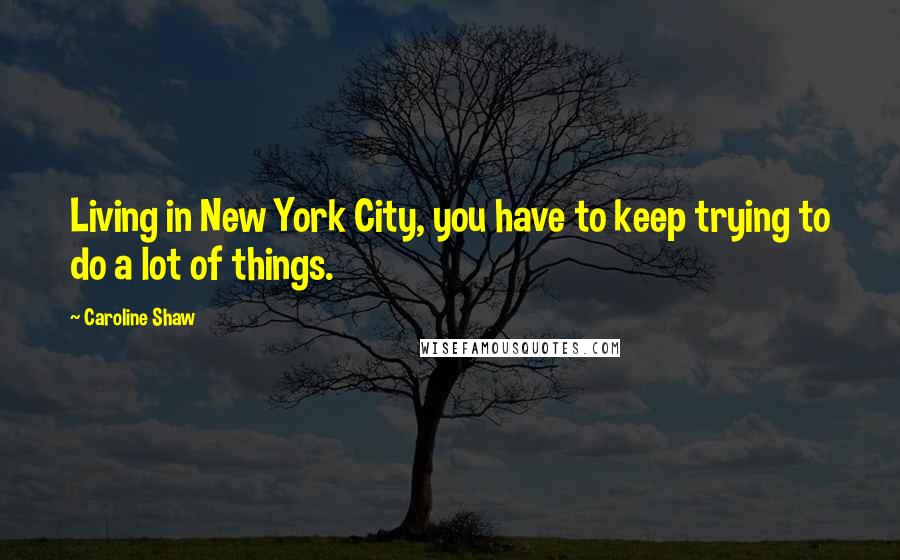 Caroline Shaw Quotes: Living in New York City, you have to keep trying to do a lot of things.