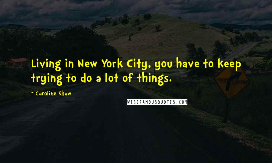 Caroline Shaw Quotes: Living in New York City, you have to keep trying to do a lot of things.