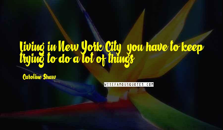 Caroline Shaw Quotes: Living in New York City, you have to keep trying to do a lot of things.