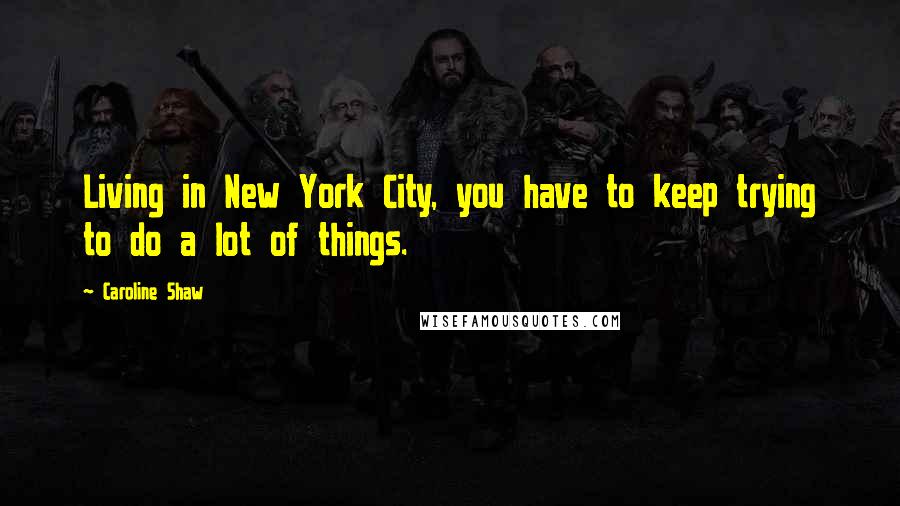 Caroline Shaw Quotes: Living in New York City, you have to keep trying to do a lot of things.