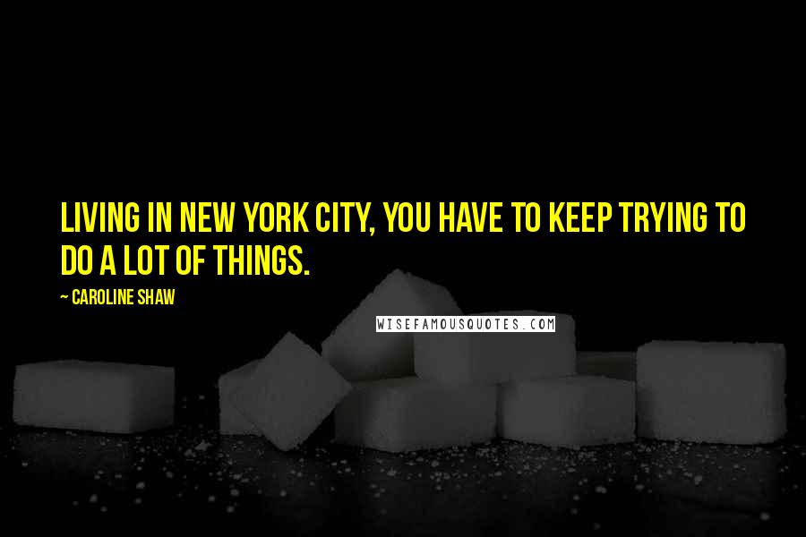 Caroline Shaw Quotes: Living in New York City, you have to keep trying to do a lot of things.