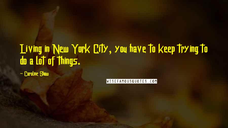 Caroline Shaw Quotes: Living in New York City, you have to keep trying to do a lot of things.