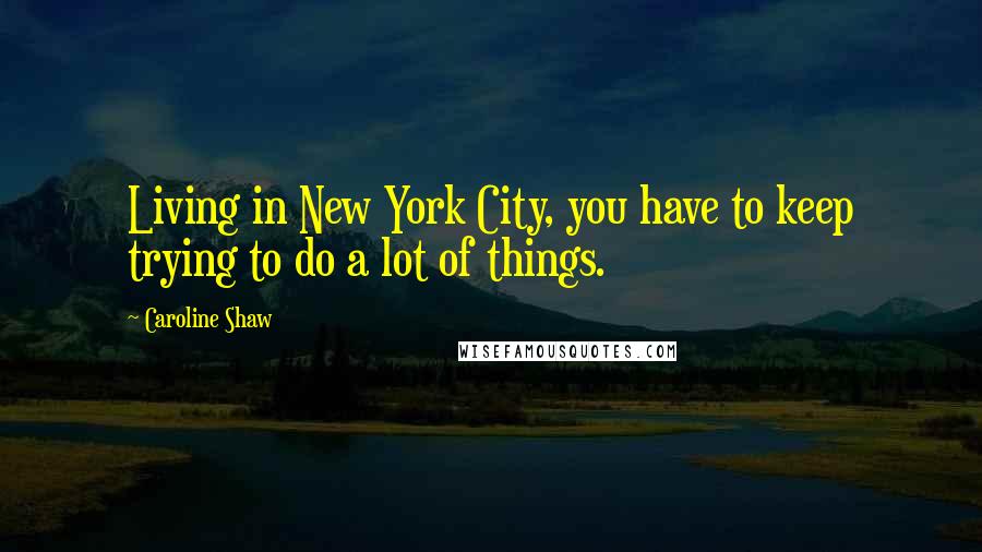 Caroline Shaw Quotes: Living in New York City, you have to keep trying to do a lot of things.