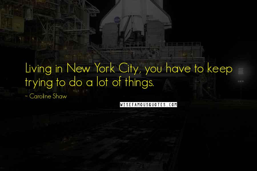 Caroline Shaw Quotes: Living in New York City, you have to keep trying to do a lot of things.