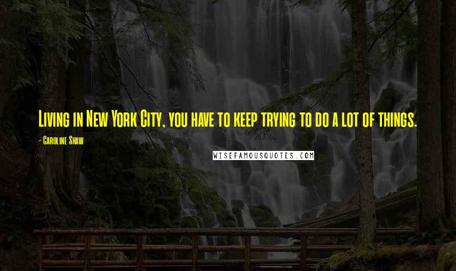 Caroline Shaw Quotes: Living in New York City, you have to keep trying to do a lot of things.