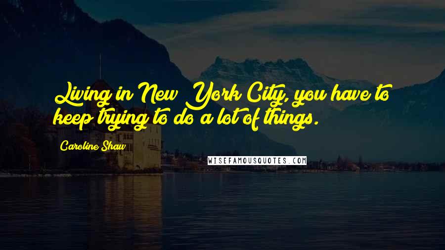 Caroline Shaw Quotes: Living in New York City, you have to keep trying to do a lot of things.