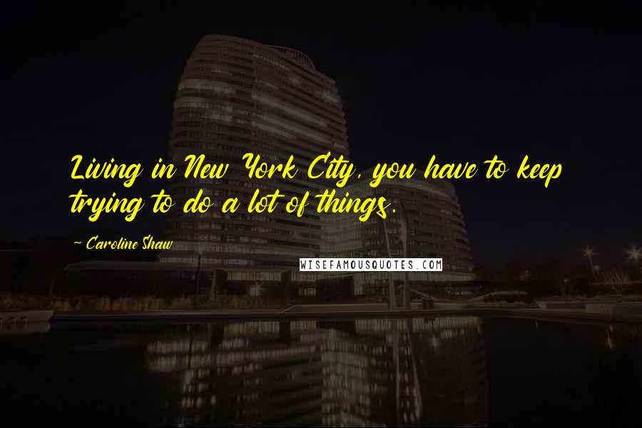 Caroline Shaw Quotes: Living in New York City, you have to keep trying to do a lot of things.