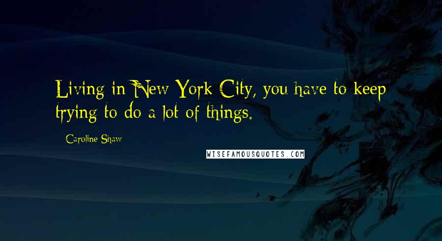 Caroline Shaw Quotes: Living in New York City, you have to keep trying to do a lot of things.