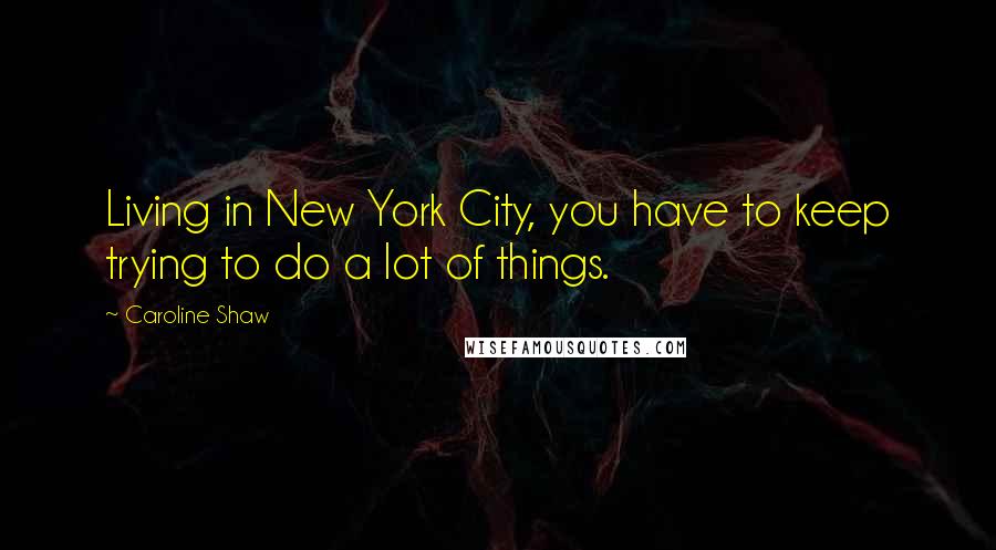 Caroline Shaw Quotes: Living in New York City, you have to keep trying to do a lot of things.