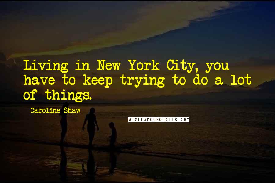 Caroline Shaw Quotes: Living in New York City, you have to keep trying to do a lot of things.