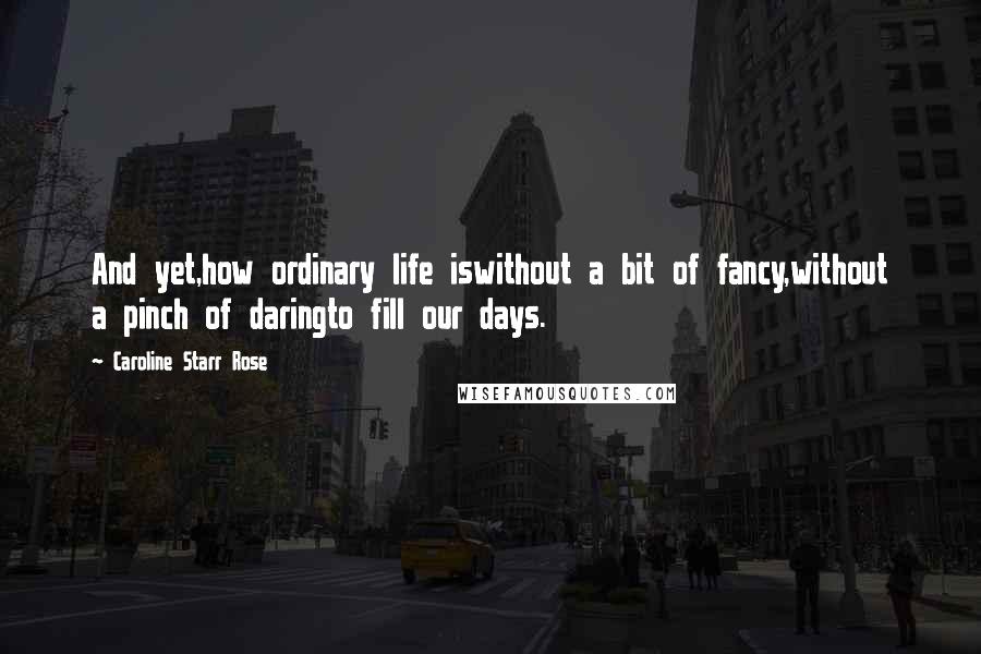 Caroline Starr Rose Quotes: And yet,how ordinary life iswithout a bit of fancy,without a pinch of daringto fill our days.