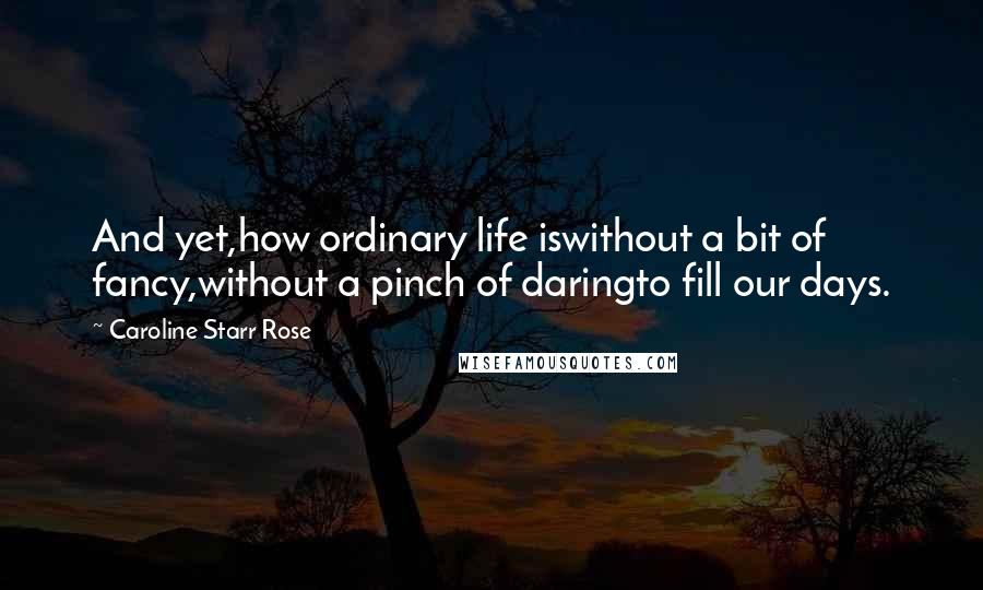 Caroline Starr Rose Quotes: And yet,how ordinary life iswithout a bit of fancy,without a pinch of daringto fill our days.