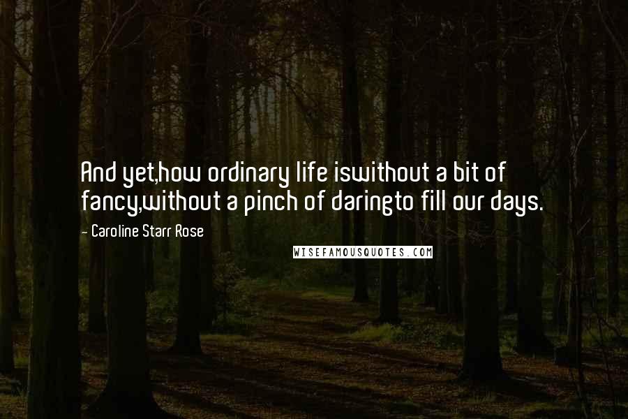 Caroline Starr Rose Quotes: And yet,how ordinary life iswithout a bit of fancy,without a pinch of daringto fill our days.