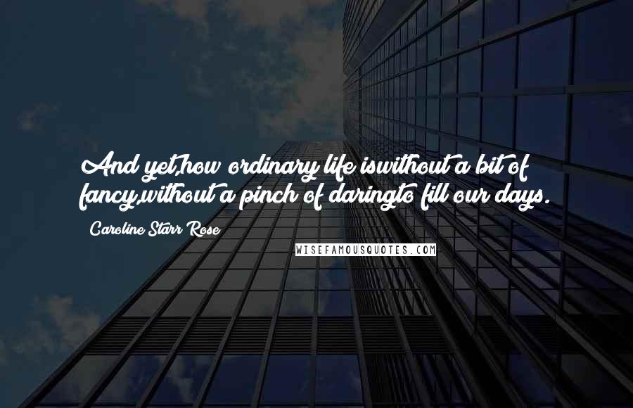 Caroline Starr Rose Quotes: And yet,how ordinary life iswithout a bit of fancy,without a pinch of daringto fill our days.