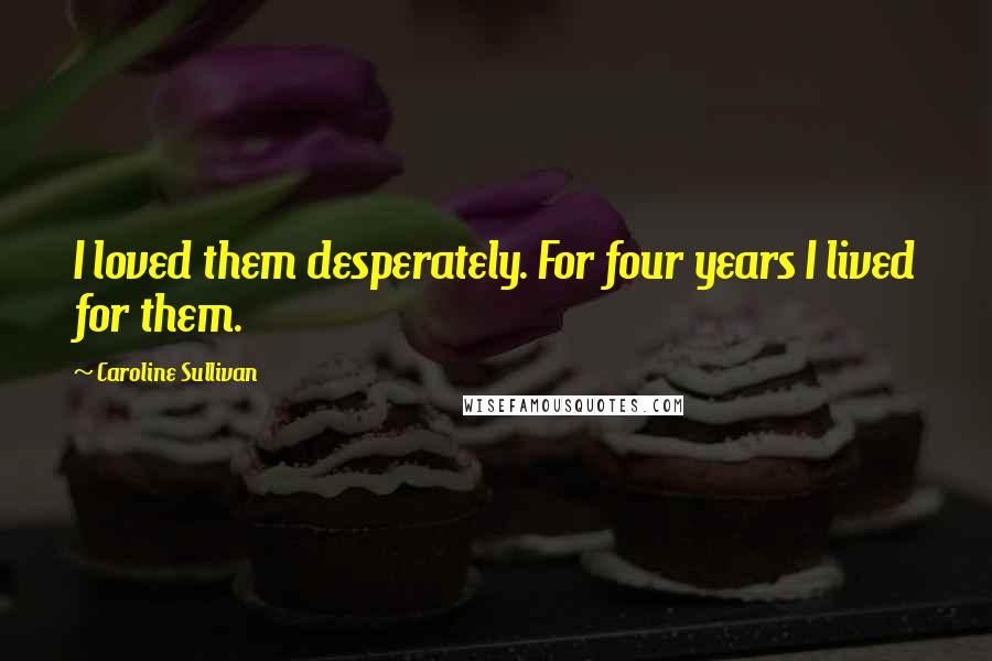 Caroline Sullivan Quotes: I loved them desperately. For four years I lived for them.