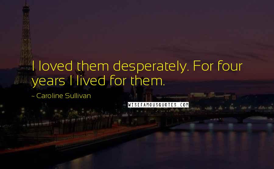 Caroline Sullivan Quotes: I loved them desperately. For four years I lived for them.