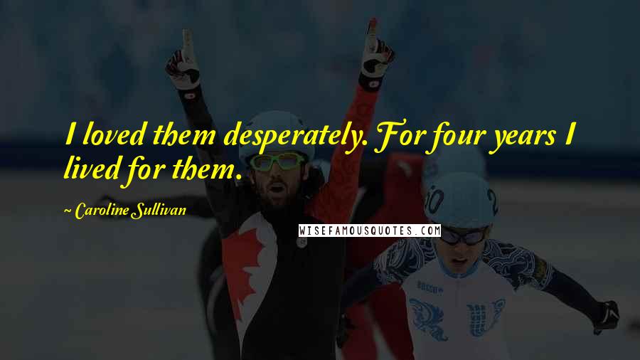 Caroline Sullivan Quotes: I loved them desperately. For four years I lived for them.