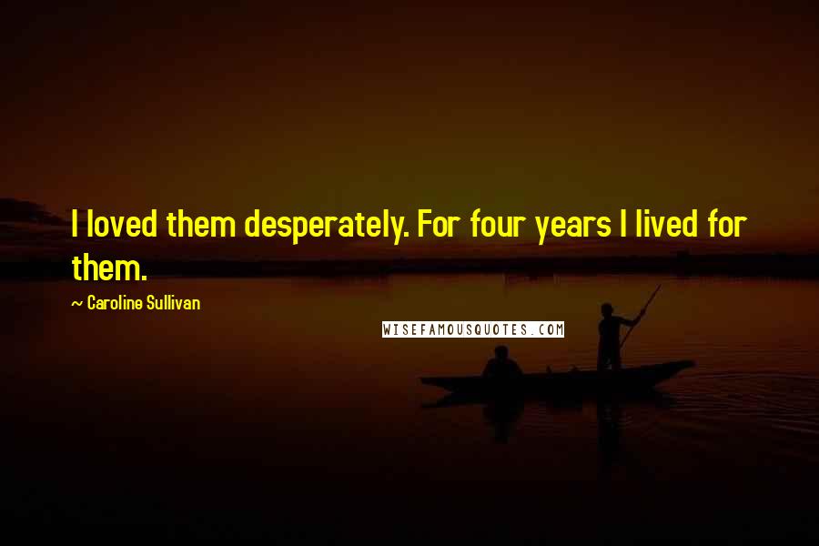 Caroline Sullivan Quotes: I loved them desperately. For four years I lived for them.