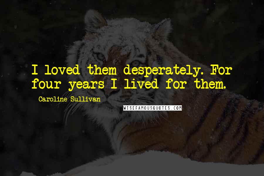 Caroline Sullivan Quotes: I loved them desperately. For four years I lived for them.