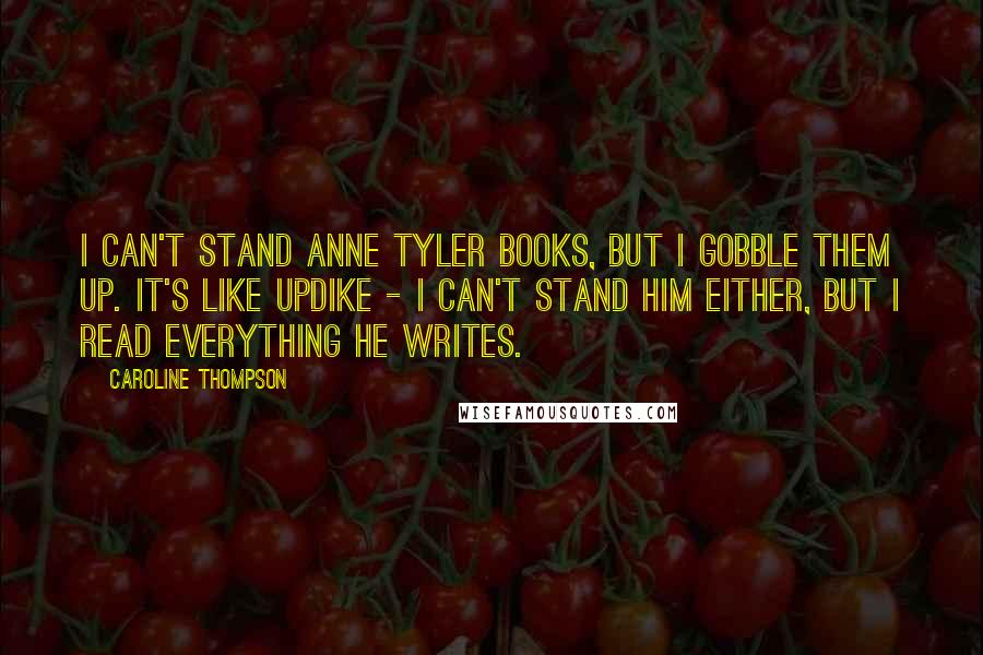 Caroline Thompson Quotes: I can't stand Anne Tyler books, but I gobble them up. It's like Updike - I can't stand him either, but I read everything he writes.